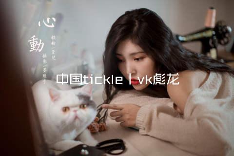 中国tickle丨vk彪龙